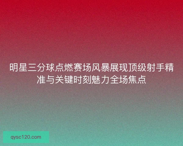 明星三分球点燃赛场风暴展现顶级射手精准与关键时刻魅力全场焦点