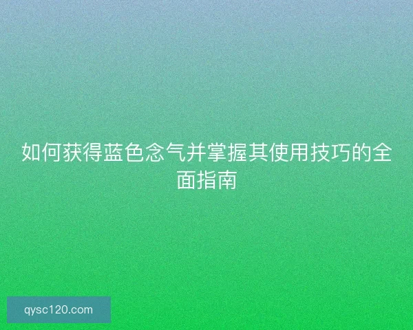 如何获得蓝色念气并掌握其使用技巧的全面指南