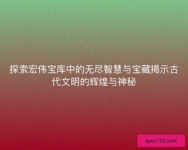 探索宏伟宝库中的无尽智慧与宝藏揭示古代文明的辉煌与神秘