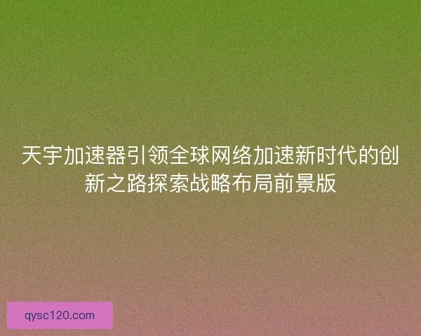 天宇加速器引领全球网络加速新时代的创新之路探索战略布局前景版
