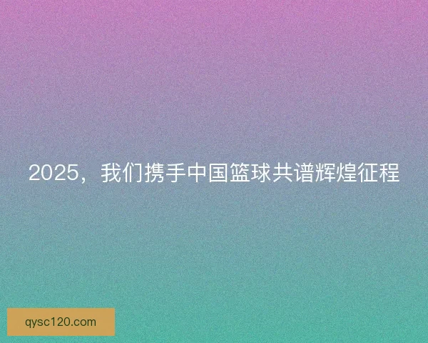 2025，我们携手中国篮球共谱辉煌征程