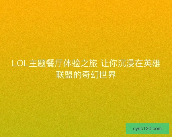 LOL主题餐厅体验之旅 让你沉浸在英雄联盟的奇幻世界
