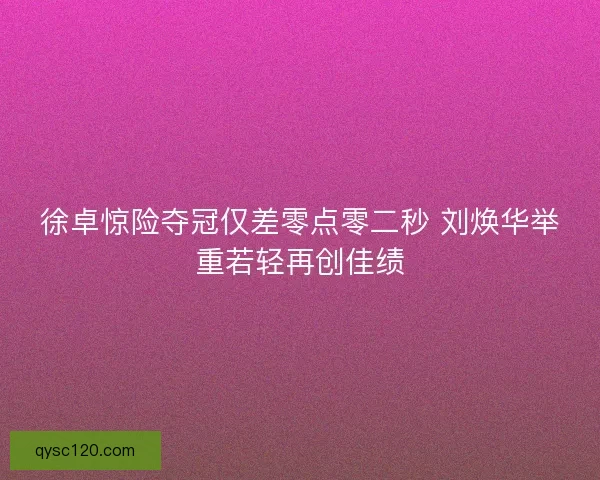 徐卓惊险夺冠仅差零点零二秒 刘焕华举重若轻再创佳绩