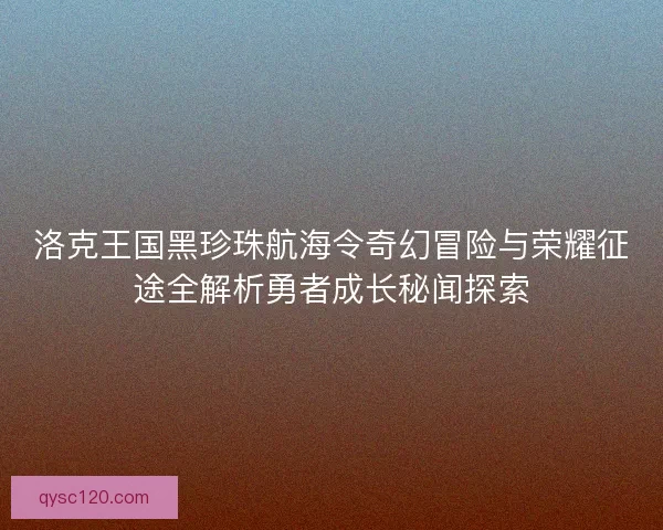 洛克王国黑珍珠航海令奇幻冒险与荣耀征途全解析勇者成长秘闻探索