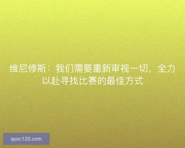 维尼修斯：我们需要重新审视一切，全力以赴寻找比赛的最佳方式