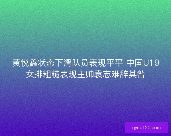 黄悦鑫状态下滑队员表现平平 中国U19女排粗糙表现主帅袁志难辞其咎