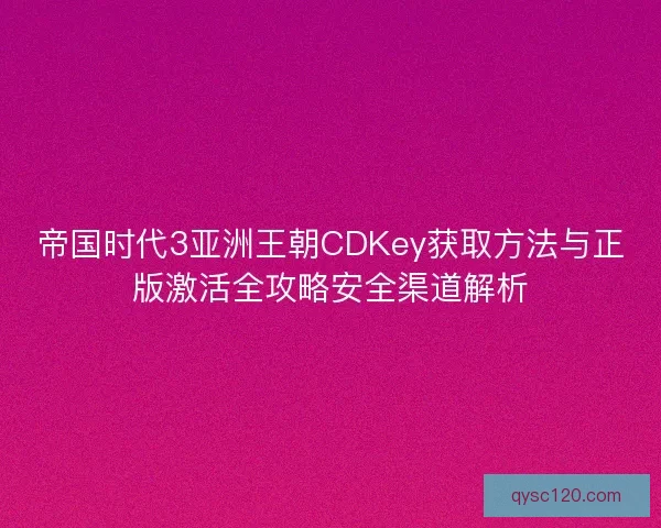 帝国时代3亚洲王朝CDKey获取方法与正版激活全攻略安全渠道解析