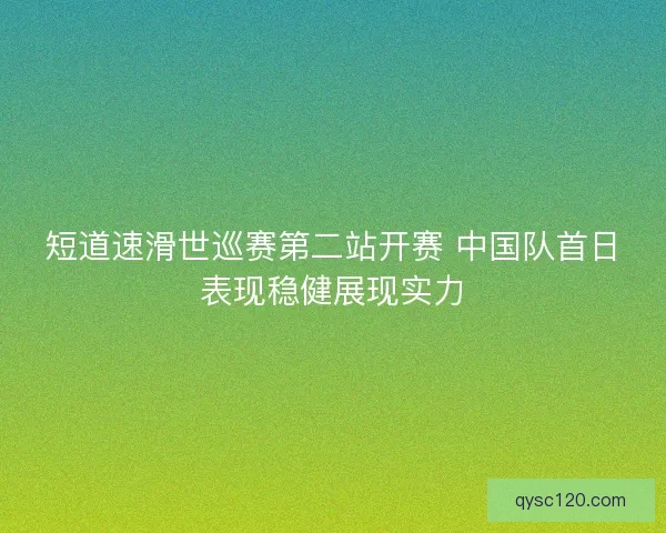 短道速滑世巡赛第二站开赛 中国队首日表现稳健展现实力