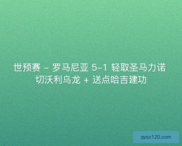 世预赛 - 罗马尼亚 5-1 轻取圣马力诺 切沃利乌龙 + 送点哈吉建功