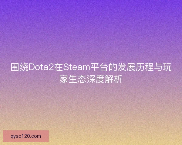 围绕Dota2在Steam平台的发展历程与玩家生态深度解析