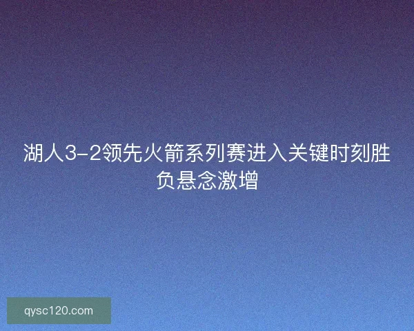 湖人3-2领先火箭系列赛进入关键时刻胜负悬念激增