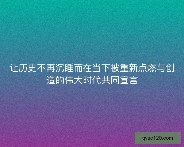 让历史不再沉睡而在当下被重新点燃与创造的伟大时代共同宣言