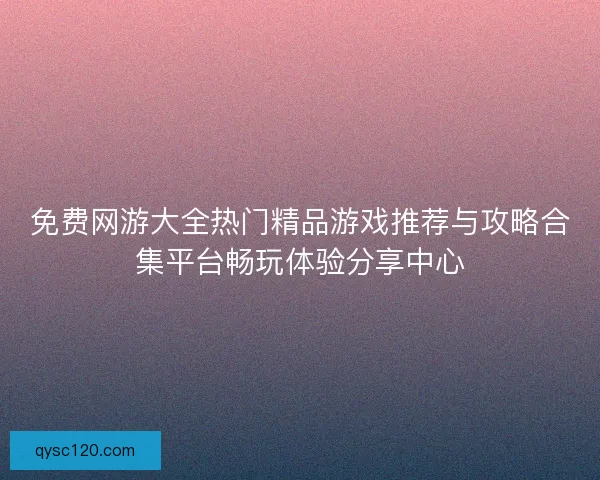 免费网游大全热门精品游戏推荐与攻略合集平台畅玩体验分享中心