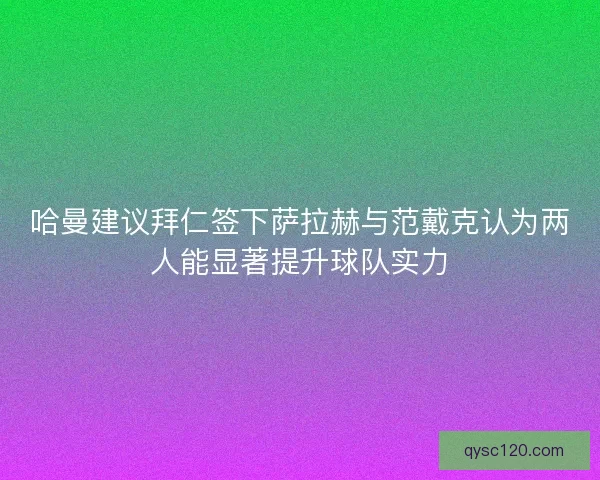 哈曼建议拜仁签下萨拉赫与范戴克认为两人能显著提升球队实力