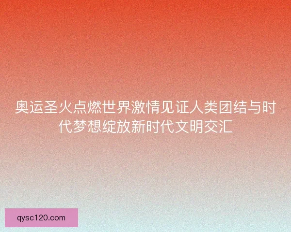 奥运圣火点燃世界激情见证人类团结与时代梦想绽放新时代文明交汇