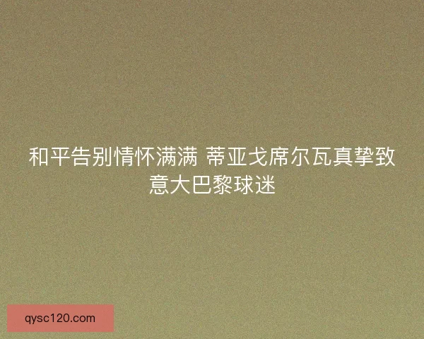 和平告别情怀满满 蒂亚戈席尔瓦真挚致意大巴黎球迷