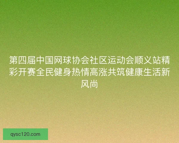 第四届中国网球协会社区运动会顺义站精彩开赛全民健身热情高涨共筑健康生活新风尚