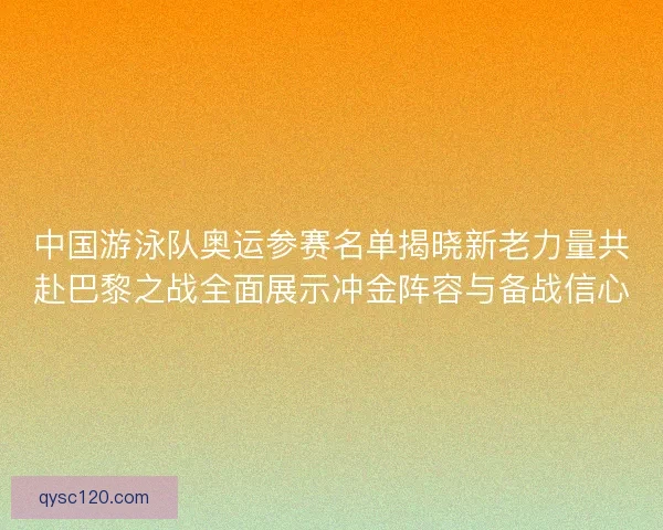中国游泳队奥运参赛名单揭晓新老力量共赴巴黎之战全面展示冲金阵容与备战信心