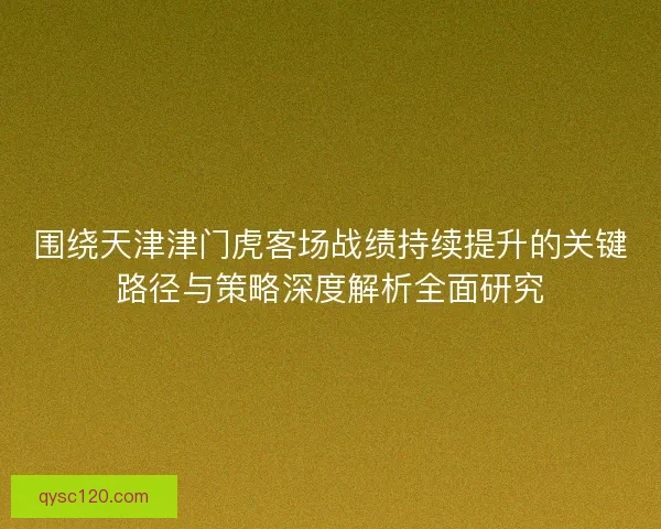 围绕天津津门虎客场战绩持续提升的关键路径与策略深度解析全面研究