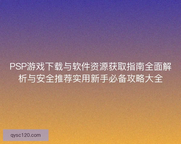 PSP游戏下载与软件资源获取指南全面解析与安全推荐实用新手必备攻略大全