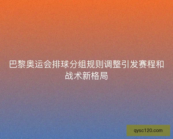 巴黎奥运会排球分组规则调整引发赛程和战术新格局