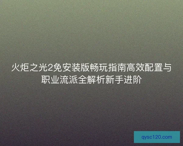 火炬之光2免安装版畅玩指南高效配置与职业流派全解析新手进阶