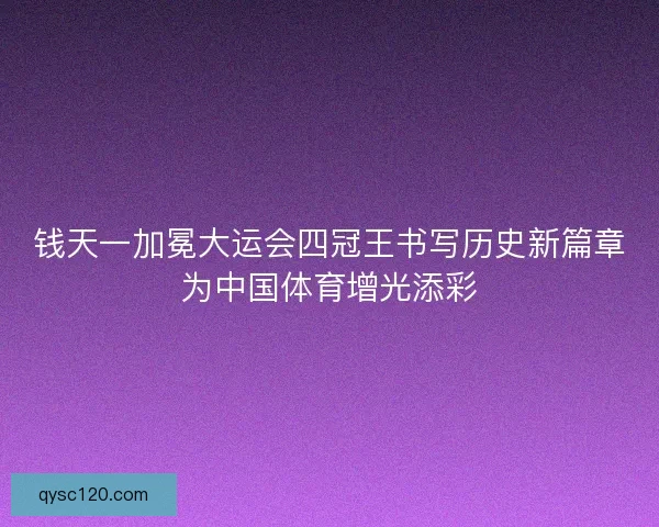 钱天一加冕大运会四冠王书写历史新篇章为中国体育增光添彩