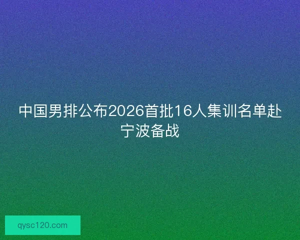 中国男排公布2026首批16人集训名单赴宁波备战
