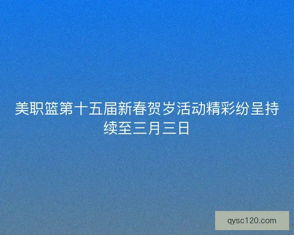 美职篮第十五届新春贺岁活动精彩纷呈持续至三月三日