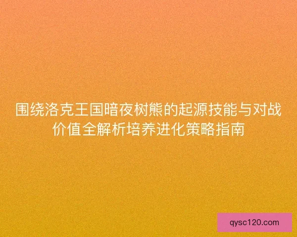 围绕洛克王国暗夜树熊的起源技能与对战价值全解析培养进化策略指南 围绕洛克王国暗夜树熊的起源技能与对战价值全解析培养进化策略指南