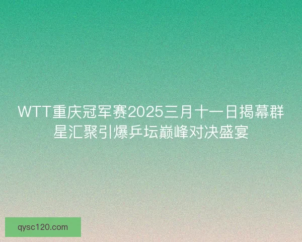 WTT重庆冠军赛2025三月十一日揭幕群星汇聚引爆乒坛巅峰对决盛宴
