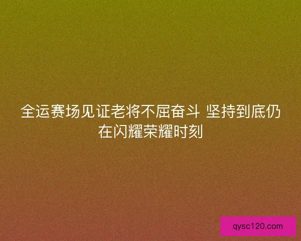全运赛场见证老将不屈奋斗 坚持到底仍在闪耀荣耀时刻 全运赛场见证老将不屈奋斗 坚持到底仍在闪耀荣耀时刻