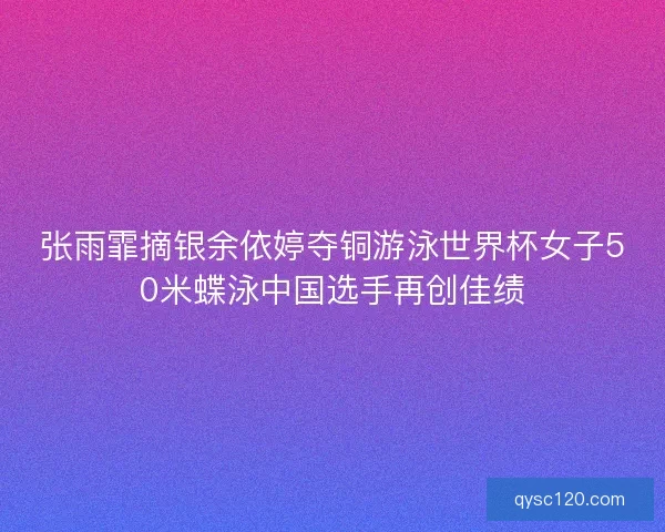 张雨霏摘银余依婷夺铜游泳世界杯女子50米蝶泳中国选手再创佳绩