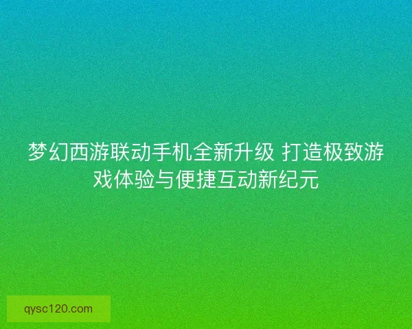 梦幻西游联动手机全新升级 打造极致游戏体验与便捷互动新纪元