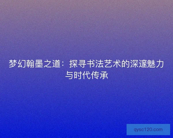 梦幻翰墨之道：探寻书法艺术的深邃魅力与时代传承